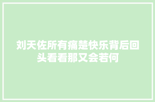 刘天佐所有痛楚快乐背后回头看看那又会若何