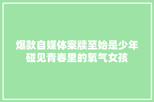爆款自媒体案牍至始是少年碰见青春里的氧气女孩