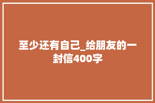 至少还有自己_给朋友的一封信400字