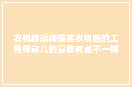 农机移动病院追农机跑的工程师这儿的夏收有点不一样