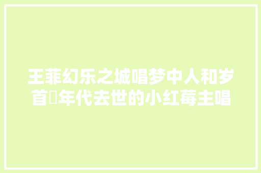 王菲幻乐之城唱梦中人和岁首年代去世的小红莓主唱很有关系
