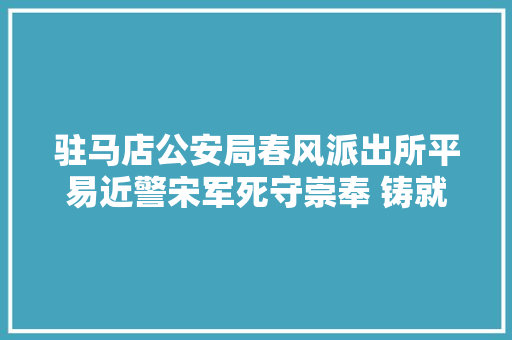 驻马店公安局春风派出所平易近警宋军死守崇奉 铸就忠诚