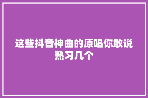 这些抖音神曲的原唱你敢说熟习几个