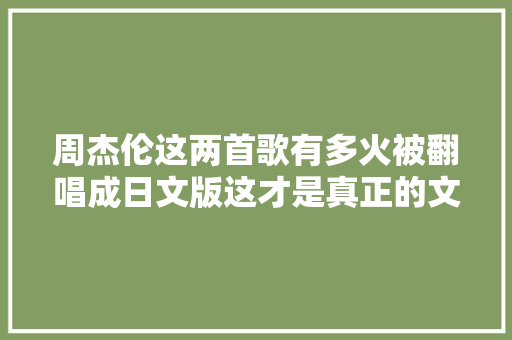 周杰伦这两首歌有多火被翻唱成日文版这才是真正的文化输出