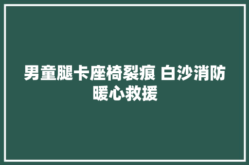 男童腿卡座椅裂痕 白沙消防暖心救援