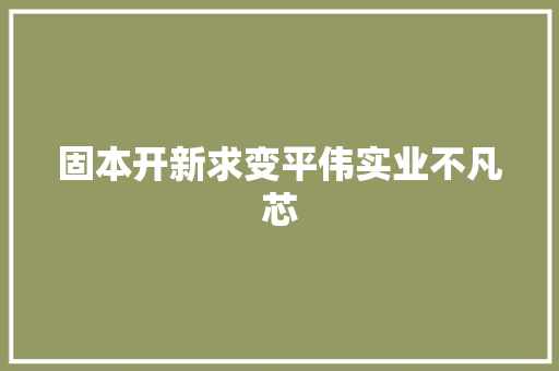 固本开新求变平伟实业不凡芯