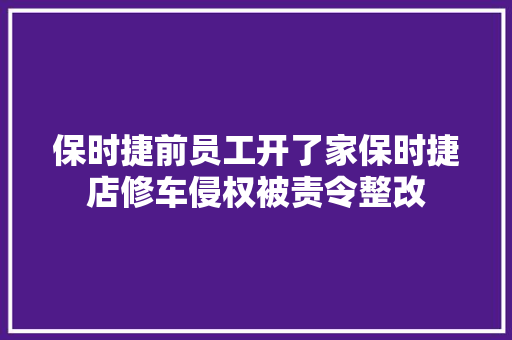 保时捷前员工开了家保时捷店修车侵权被责令整改