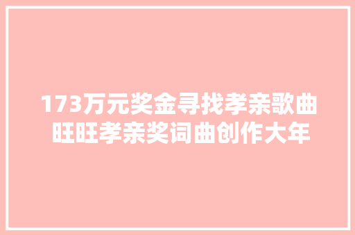 173万元奖金寻找孝亲歌曲 旺旺孝亲奖词曲创作大年夜赛在成都举行宣讲会