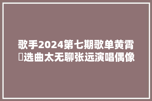 歌手2024第七期歌单黄霄雲选曲太无聊张远演唱偶像歌曲