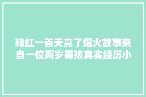 韩红一首天亮了爆火故事来自一位两岁男孩真实经历小伙子现状若何