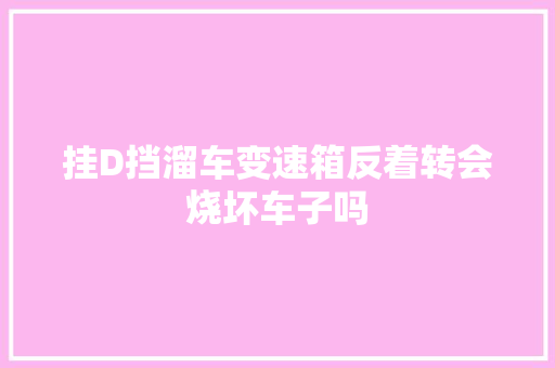 挂D挡溜车变速箱反着转会烧坏车子吗