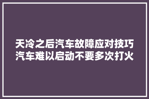 天冷之后汽车故障应对技巧汽车难以启动不要多次打火