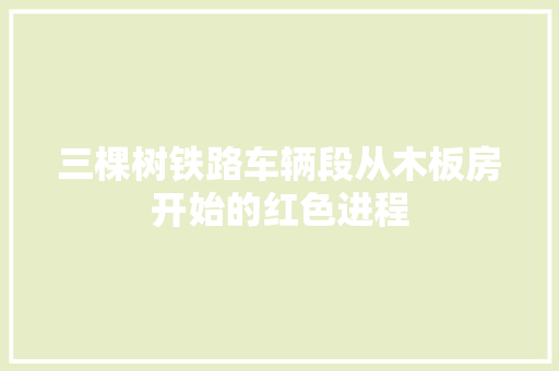三棵树铁路车辆段从木板房开始的红色进程