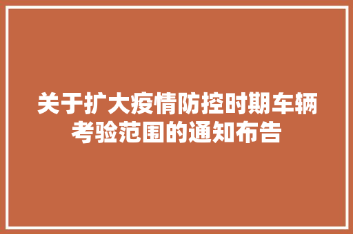关于扩大疫情防控时期车辆考验范围的通知布告