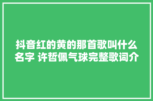 抖音红的黄的那首歌叫什么名字 许哲佩气球完整歌词介绍
