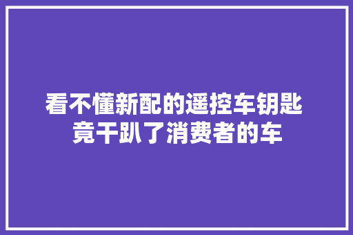 看不懂新配的遥控车钥匙 竟干趴了消费者的车