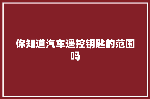 你知道汽车遥控钥匙的范围吗