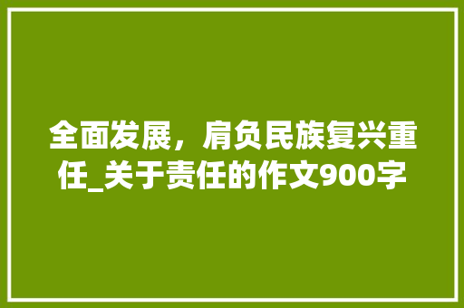 全面发展，肩负民族复兴重任_关于责任的作文900字