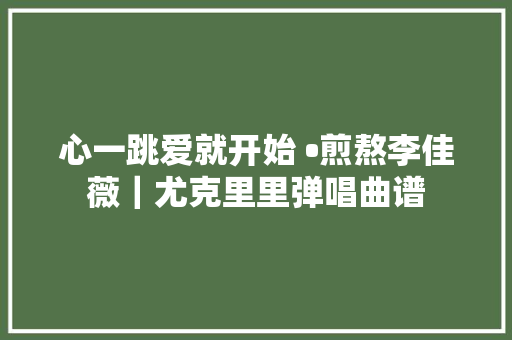 心一跳爱就开始 •煎熬李佳薇｜尤克里里弹唱曲谱