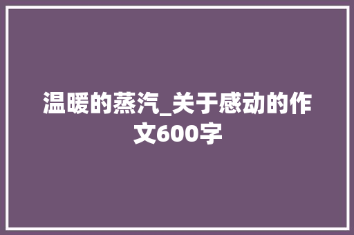 温暖的蒸汽_关于感动的作文600字
