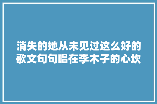 消失的她从未见过这么好的歌文句句唱在李木子的心坎上