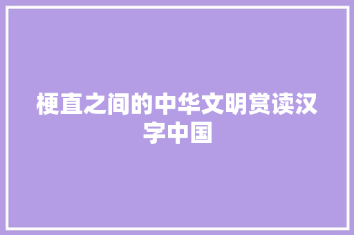 梗直之间的中华文明赏读汉字中国