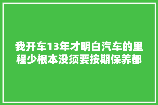 我开车13年才明白汽车的里程少根本没须要按期保养都是真心话