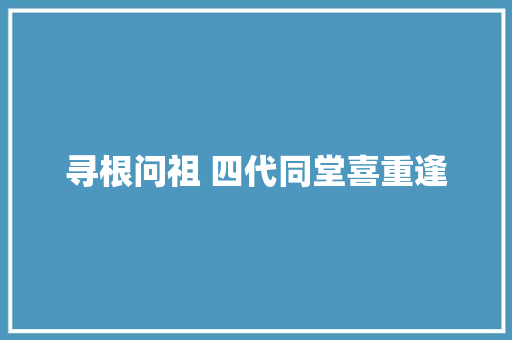 寻根问祖 四代同堂喜重逢