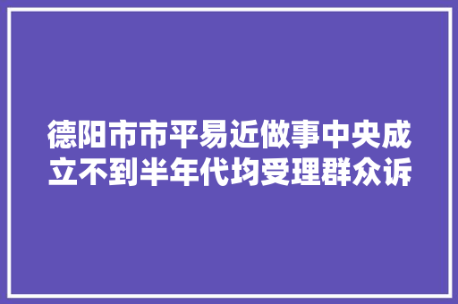 德阳市市平易近做事中央成立不到半年代均受理群众诉求78万余件