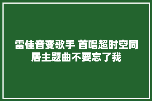 雷佳音变歌手 首唱超时空同居主题曲不要忘了我