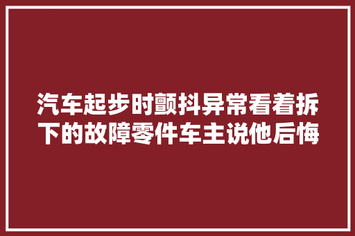 汽车起步时颤抖异常看着拆下的故障零件车主说他后悔了