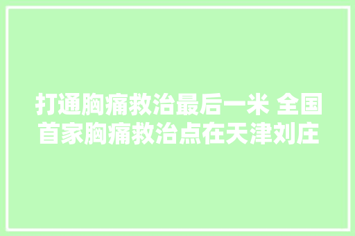打通胸痛救治最后一米 全国首家胸痛救治点在天津刘庄子村挂牌