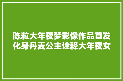 陈粒大年夜梦影像作品首发化身丹麦公主诠释大年夜女子主义