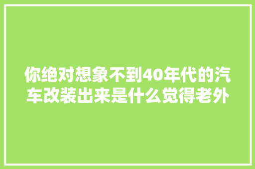 你绝对想象不到40年代的汽车改装出来是什么觉得老外