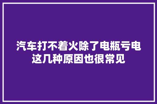 汽车打不着火除了电瓶亏电这几种原因也很常见