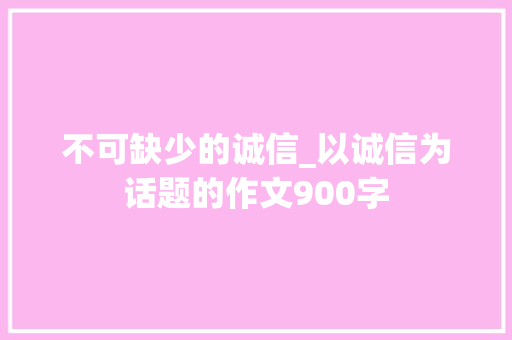 不可缺少的诚信_以诚信为话题的作文900字