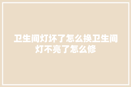 卫生间灯坏了怎么换卫生间灯不亮了怎么修