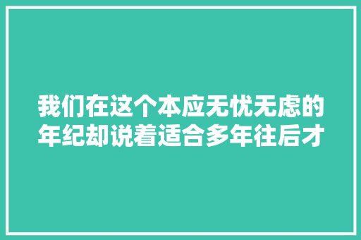 我们在这个本应无忧无虑的年纪却说着适合多年往后才能理解的话