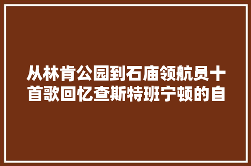 从林肯公园到石庙领航员十首歌回忆查斯特班宁顿的自由之路