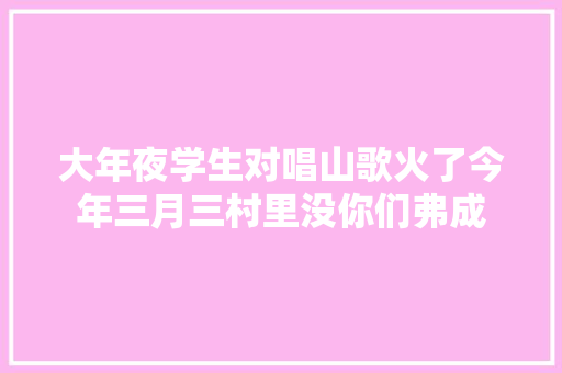 大年夜学生对唱山歌火了今年三月三村里没你们弗成
