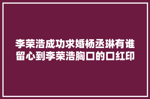 李荣浩成功求婚杨丞琳有谁留心到李荣浩胸口的口红印了