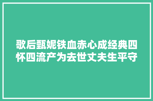 歌后甄妮铁血赤心成经典四怀四流产为去世丈夫生平守寡