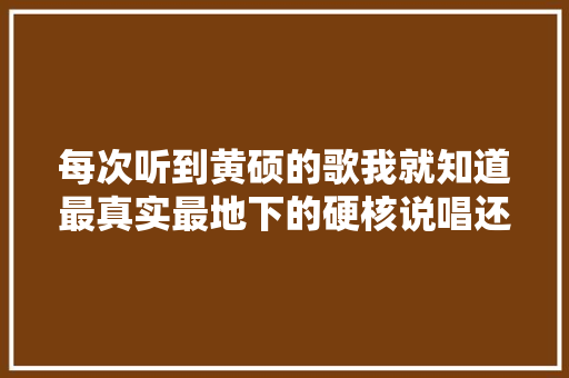 每次听到黄硕的歌我就知道最真实最地下的硬核说唱还没去世