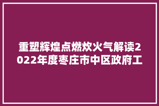 重塑辉煌点燃炊火气解读2022年度枣庄市中区政府工作申报