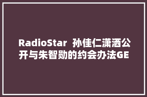  RadioStar  孙佳仁潇洒公开与朱智勋的约会办法GETITK