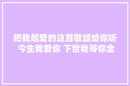 把我超爱的这首歌颂给你听 今生我爱你 下世我等你全平易近k歌