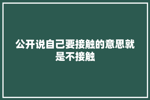 公开说自己要接触的意思就是不接触
