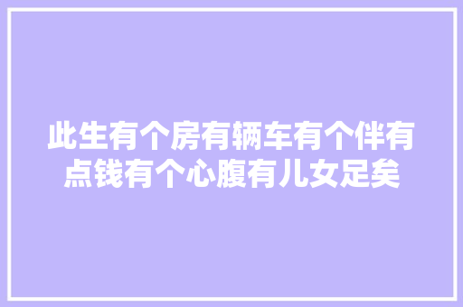 此生有个房有辆车有个伴有点钱有个心腹有儿女足矣