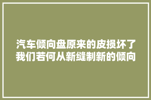 汽车倾向盘原来的皮损坏了我们若何从新缝制新的倾向盘套