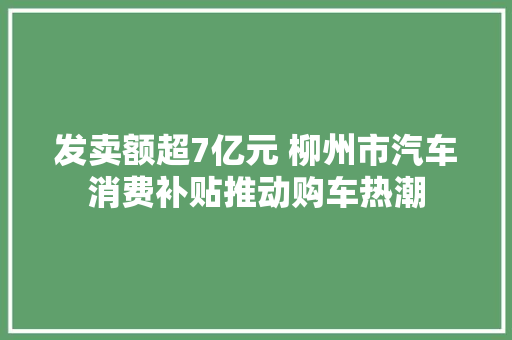 发卖额超7亿元 柳州市汽车消费补贴推动购车热潮